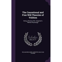 The Causational and Free Will Theories of Volition: Being a Review of Dr. Carpenter's "Mental Physiology."
