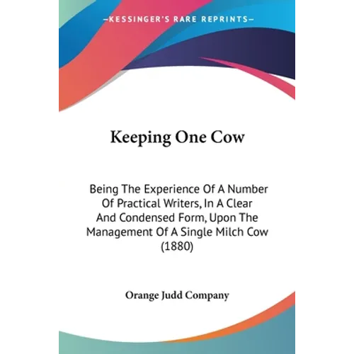Keeping One Cow: Being The Experience Of A Number Of Practical Writers, In A Clear And Condensed Form, Upon The Management Of A Single Milch Cow (1880