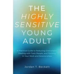 The Highly Sensitive Young Adult: A Practical Guide to Reducing Overwhelm, Dealing with Toxic People, and Thriving in Your Work and Relationships