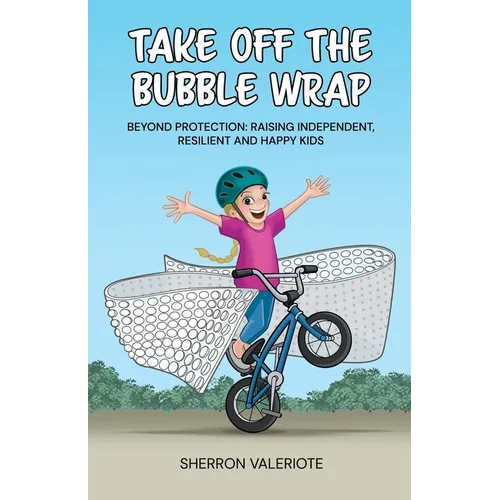 Take Off the Bubble Wrap: Beyond Protection: Raising Independent, Resilient and Happy Kids