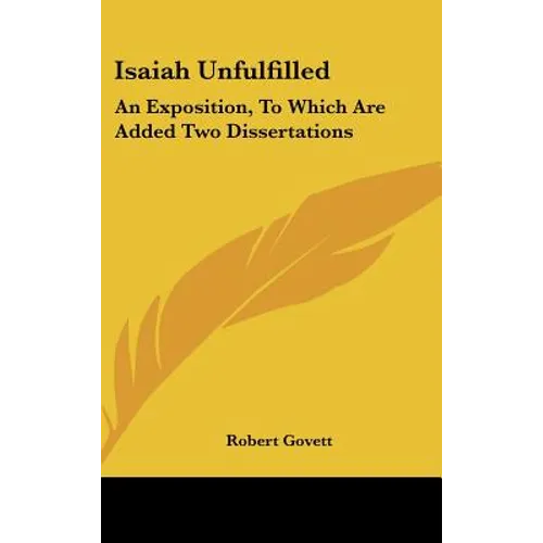 Isaiah Unfulfilled: An Exposition, To Which Are Added Two Dissertations