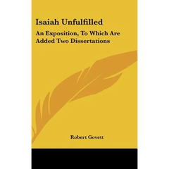 Isaiah Unfulfilled: An Exposition, To Which Are Added Two Dissertations