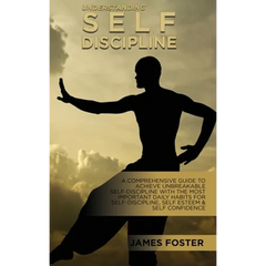 Understanding Self- Discipline: A Comprehensive Guide To Achieve Unbreakable Self-Discipline With The Most Important Daily Habits For Self- Discipline