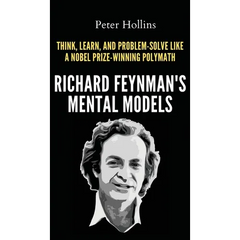 Richard Feynman's Mental Models: How to Think, Learn, and Problem-Solve Like a Nobel Prize-Winning Polymath