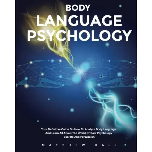 Body Language Psychology: Your Definitive Guide On How To Analyze Body Language And Learn All About The World Of Dark Psychology Secrets And Persuasio