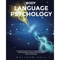 Body Language Psychology: Your Definitive Guide On How To Analyze Body Language And Learn All About The World Of Dark Psychology Secrets And Persuasio