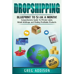 Dropshipping: Blueprint to $10k a Month!- Comprehensive Guide To Private Label, Retail Arbitrage and Finding Profitable Products