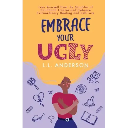 Embrace Your UGLY: Free Yourself from the Shackles of Childhood Trauma and Embrace Extraordinary Healing and Self-Love