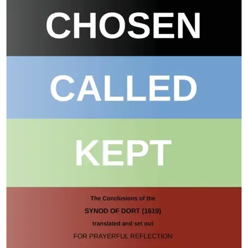 Chosen - Called - Kept: The Conclusions of the Synod of Dort Translated and arranged for prayerful reflection and study