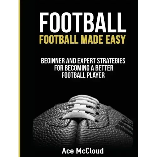 Football: Football Made Easy: Beginner and Expert Strategies For Becoming A Better Football Player