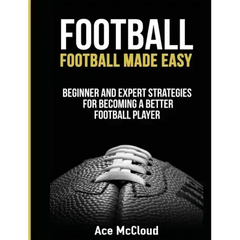 Football: Football Made Easy: Beginner and Expert Strategies For Becoming A Better Football Player