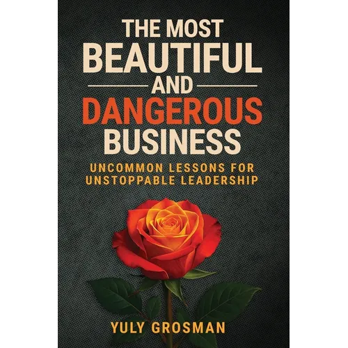 The Most Beautiful and Dangerous Business: Uncommon Lessons for Unstoppable Leadership