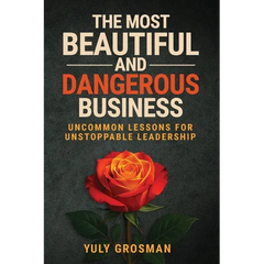 The Most Beautiful and Dangerous Business: Uncommon Lessons for Unstoppable Leadership