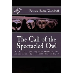 The Call of the Spectacled Owl: An Artist's Journey thru History, the Amazon, and Spirit (with Travel Tips)