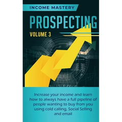 Prospecting: Increase Your Income and Learn How to Always Have a Full Pipeline of People Wanting to Buy from You Using Cold Calling, Social Selling, a