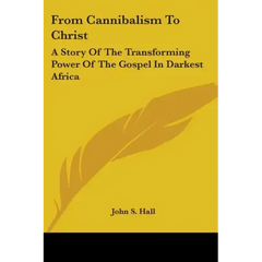 From Cannibalism To Christ: A Story Of The Transforming Power Of The Gospel In Darkest Africa