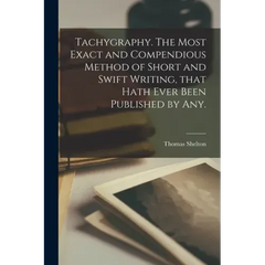 Tachygraphy. The Most Exact and Compendious Method of Short and Swift Writing, That Hath Ever Been Published by Any.
