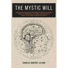 The Mystic Will: A Method of Developing and Strengthening the Faculties of the Mind, through the Awakened Will, by a Simple, Scientific Process Possib