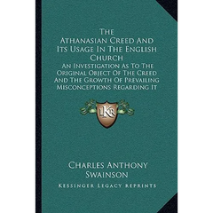 The Athanasian Creed And Its Usage In The English Church: An Investigation As To The Original Object Of The Creed And The Growth Of Prevailing Misconc