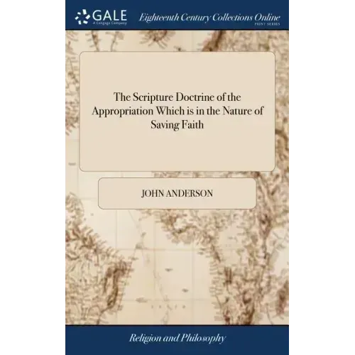The Scripture Doctrine of the Appropriation Which is in the Nature of Saving Faith: Stated and Illustrated: in Several Discourses By John Anderson, Mi