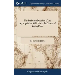 The Scripture Doctrine of the Appropriation Which is in the Nature of Saving Faith: Stated and Illustrated: in Several Discourses By John Anderson, Mi