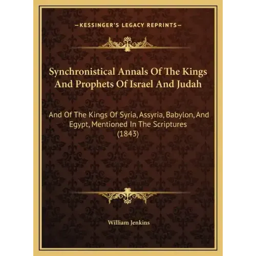 Synchronistical Annals Of The Kings And Prophets Of Israel And Judah: And Of The Kings Of Syria, Assyria, Babylon, And Egypt, Mentioned In The Scriptu