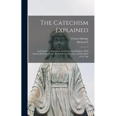 The Catechism Explained: An Exhaustive Exposition of the Christian Religion, With Special Reference to the Present State of Society and the Spirit of