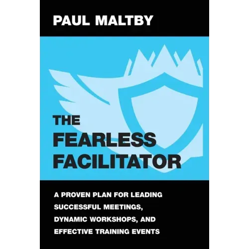 The Fearless Facilitator: A proven plan for leading successful meetings, dynamic workshops and effective training events