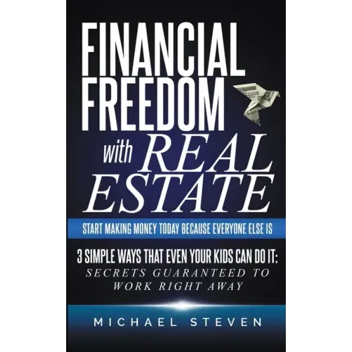 Financial Freedom With Real Estate: Start Making Money Today Because Everyone Else Is: 3 Simple Ways That Even Your Kids Can Do It: Secrets Guaranteed