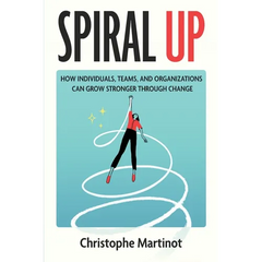 Spiral Up: How individuals, teams and organizations can grow stronger through change