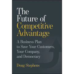 The Future of Competitive Advantage: A Business Plan to Save Your Customers, Your Company, and Democracy