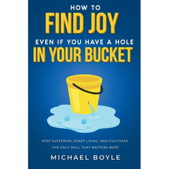 How to Find Joy Even If You Have a Hole in Your Bucket: Stop Suffering, Start Living, and Cultivate the Only Skill that Matters Most