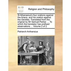 St Athanasius's Four Orations Against the Arians, and His Oration Against the Gentiles. Translated from the Original by MR Samuel Parker. ... to Which