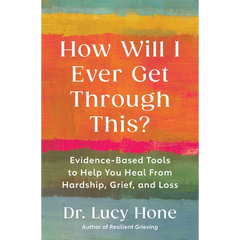 How Will I Ever Get Through This?: Evidence-Based Tools to Help You Heal from Hardship, Grief, and Loss