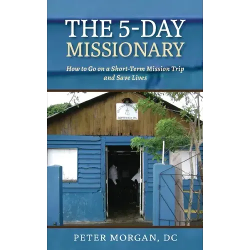 The 5-Day Missionary: How to Go on a Short-Term Mission Trip and Save Lives