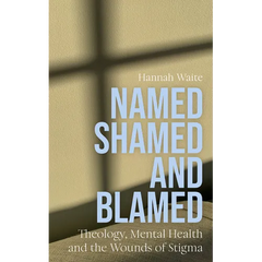 Named, Shamed and Blamed: Theology, Mental Health and the Wounds of Stigma