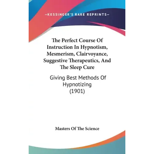 The Perfect Course Of Instruction In Hypnotism, Mesmerism, Clairvoyance, Suggestive Therapeutics, And The Sleep Cure: Giving Best Methods Of Hypnotizi