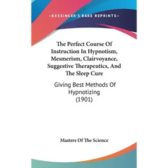 The Perfect Course Of Instruction In Hypnotism, Mesmerism, Clairvoyance, Suggestive Therapeutics, And The Sleep Cure: Giving Best Methods Of Hypnotizi