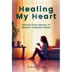 Healing My Heart: Moving from Trauma to Triumph through Christ