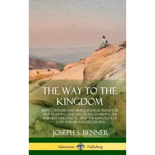 The Way to the Kingdom: Being Definite and Simple Instructions for Self-Training and Discipline, Enabling the Earnest Disci-ple to Find the Ki