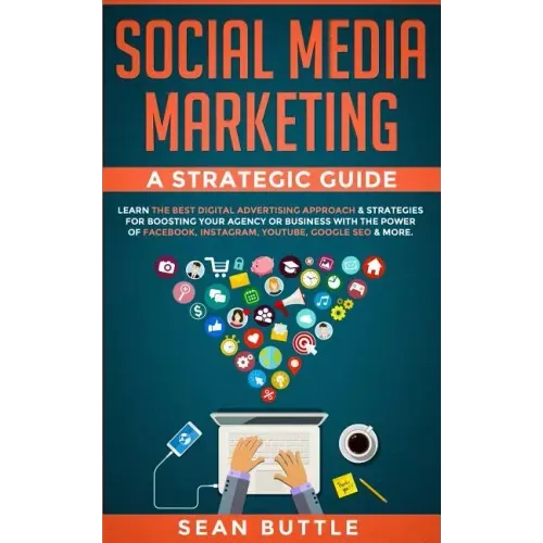 Social Media Marketing a Strategic Guide: Learn the Best Digital Advertising Approach &; Strategies for Boosting Your Agency or Business with the Powe