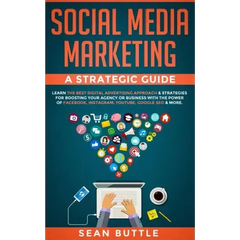 Social Media Marketing a Strategic Guide: Learn the Best Digital Advertising Approach &; Strategies for Boosting Your Agency or Business with the Powe
