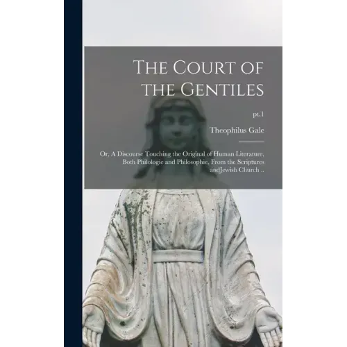 The Court of the Gentiles: or, A Discourse Touching the Original of Human Literature, Both Philologie and Philosophie, From the Scriptures AndJew