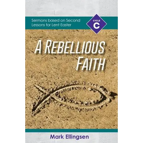 A Rebellious Faith: Cycle C Sermons Based on Second Lessons for Lent and Easter