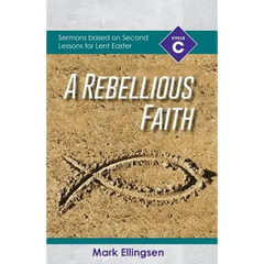 A Rebellious Faith: Cycle C Sermons Based on Second Lessons for Lent and Easter