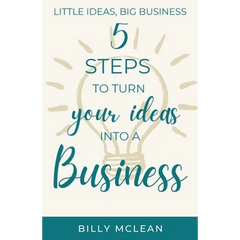 Little Ideas, Big Business: 5 Steps to Turn Your Ideas into a Business