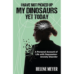 I Have Not Picked Up My Dinosaurs Yet Today: A Personal Account of Life with Depression-Anxiety Disorder