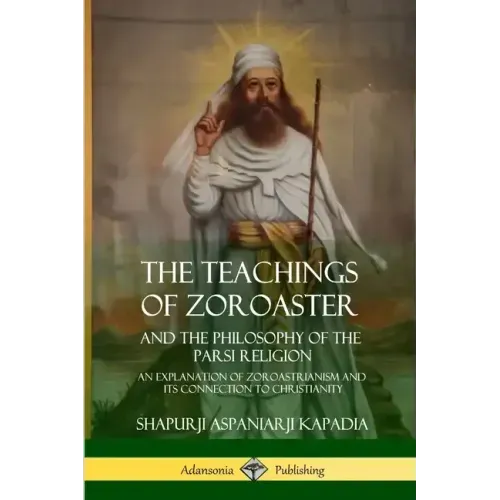 The Teachings of Zoroaster and the Philosophy of the Parsi Religion: An Explanation of Zoroastrianism and its Connection to Christianity