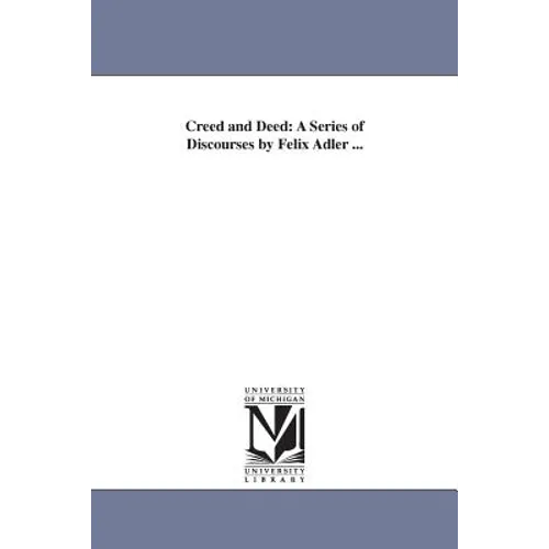 Creed and Deed: A Series of Discourses by Felix Adler ...