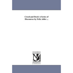 Creed and Deed: A Series of Discourses by Felix Adler ...